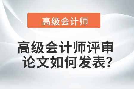高級會計(jì)師評審論文如何發(fā)表？