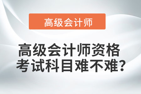 高級(jí)會(huì)計(jì)師資格考試科目難不難？
