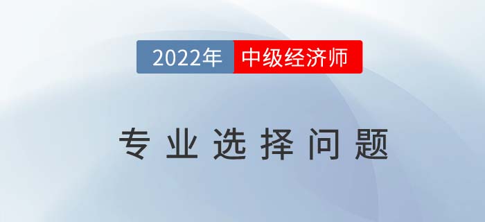 中級(jí)經(jīng)濟(jì)師十大專(zhuān)業(yè)怎么選？適合自己最重要！
