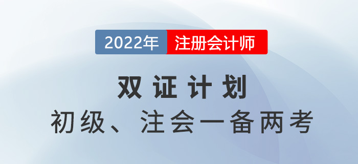 2022年初級(jí)注會(huì)雙證計(jì)劃，一備兩考省時(shí)省力！