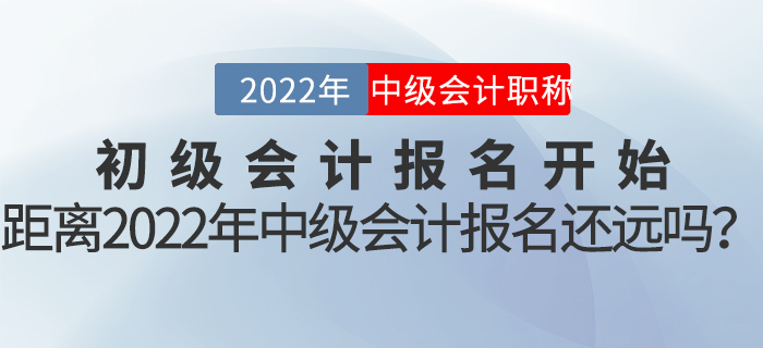 初級會(huì)計(jì)報(bào)名開始，距離2022年中級會(huì)計(jì)報(bào)名還遠(yuǎn)嗎？