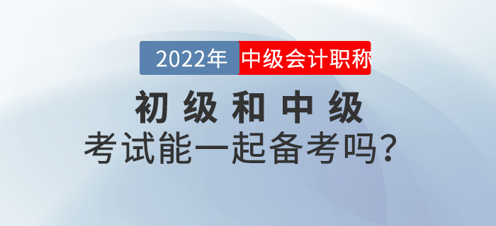 2022年初級(jí)和中級(jí)考試能一起備考嗎？