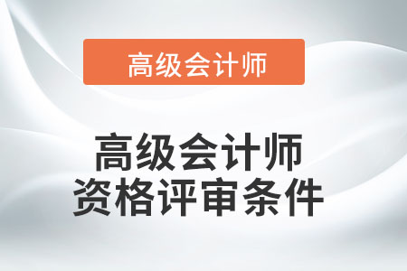 高級(jí)會(huì)計(jì)師資格評(píng)審需要滿足哪些條件？
