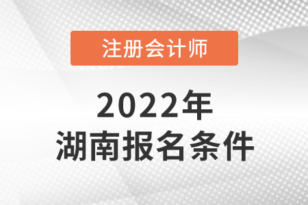 2022年湖南省衡陽注冊會計師報名條件公布了嗎？