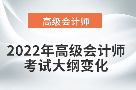 2022年高級(jí)會(huì)計(jì)師考試大綱變化有哪些？