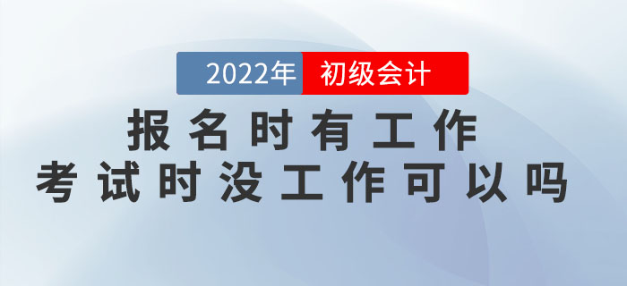 2022年初級(jí)會(huì)計(jì)報(bào)名時(shí)有工作，考試時(shí)沒(méi)工作可以嗎？