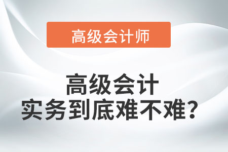 高級(jí)會(huì)計(jì)實(shí)務(wù)到底難不難？
