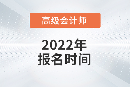 高級(jí)會(huì)計(jì)師考試在2022年的報(bào)名時(shí)間是哪天？