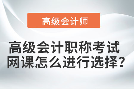 高級會計職稱考試網(wǎng)課怎么進行選擇？