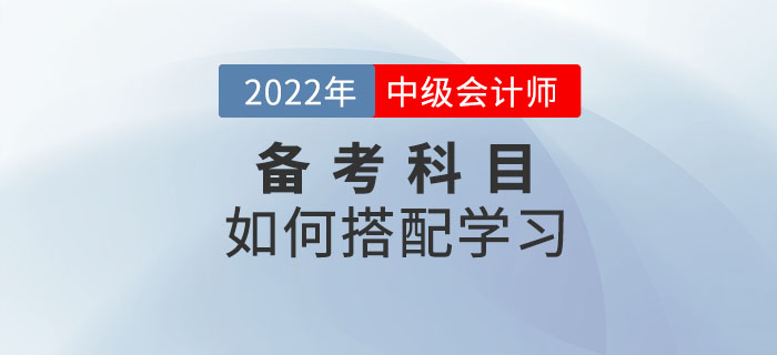 2022年中級會計考試備考中，如何選擇科目搭配學習？