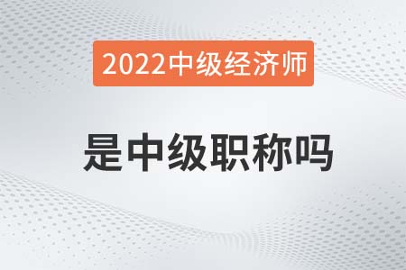 2022年經(jīng)濟(jì)師是中級(jí)職稱嗎
