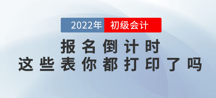 提示！2022年初級(jí)會(huì)計(jì)職稱(chēng)報(bào)名倒計(jì)時(shí)，這些表你都打印了嗎？