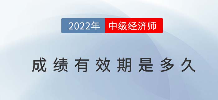 2022年中級(jí)經(jīng)濟(jì)師成績(jī)有效期是多久