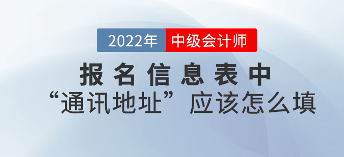 2022年中級會計職稱報名信息表中“通訊地址”應該怎么填？