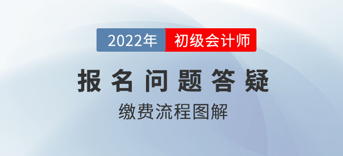 2022年初級(jí)會(huì)計(jì)報(bào)名繳費(fèi)流程圖解，還沒繳費(fèi)的抓緊時(shí)間！