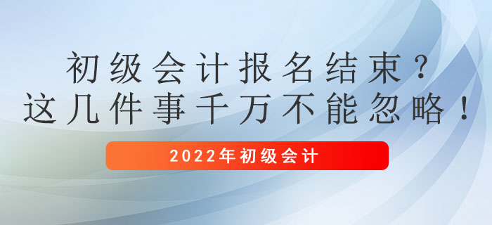 初級會計報名結(jié)束？這幾件事千萬不能忽略！