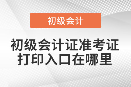 初級會計證準(zhǔn)考證打印入口在哪里
