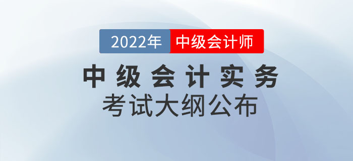 2022年中級會計(jì)師《中級會計(jì)實(shí)務(wù)》考試大綱公布