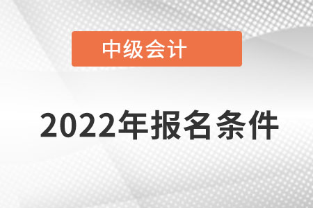 2022中級會計師報名條件有哪些？