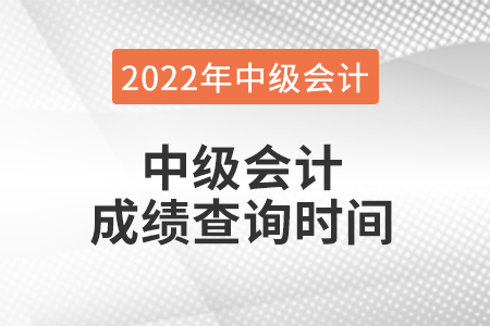 2022年中級(jí)會(huì)計(jì)成績查詢時(shí)間是什么時(shí)候