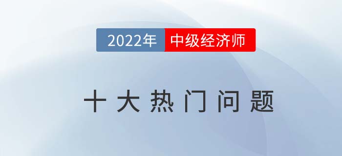 2022年中級經濟師報考十大問題熱門問題