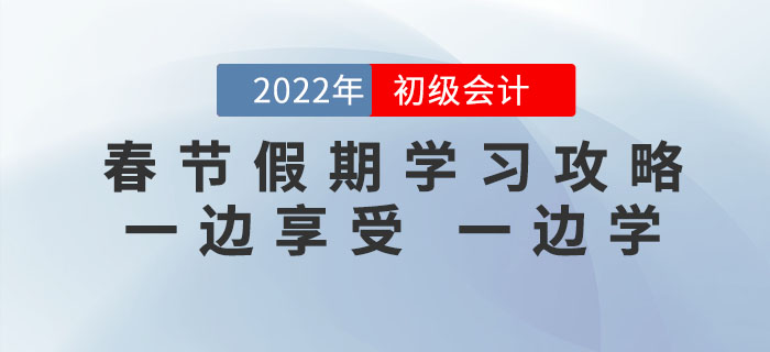 2022年初級(jí)會(huì)計(jì)考試春節(jié)假期學(xué)習(xí)攻略，一邊享受，一邊學(xué)！
