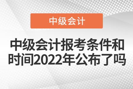 中級會計(jì)報(bào)考條件和時(shí)間2022年公布了嗎
