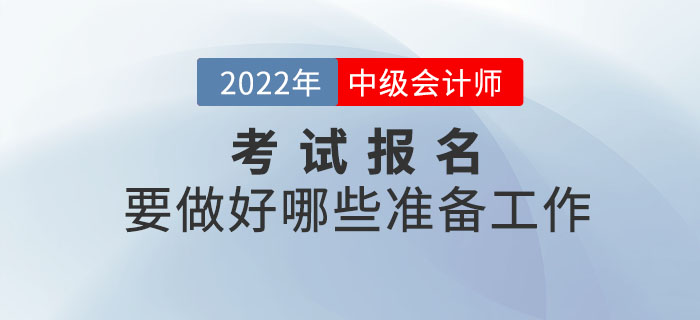 2022年中級會計報名時間已公布，報名前要做好哪些準備工作？