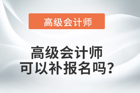 高級(jí)會(huì)計(jì)師可以補(bǔ)報(bào)名嗎？