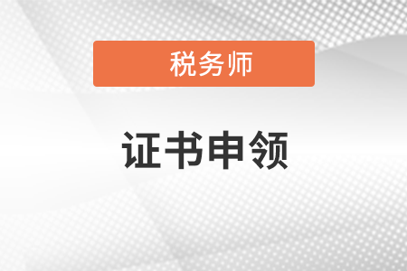 2021稅務(wù)師證申領(lǐng)時(shí)間是什么時(shí)候？