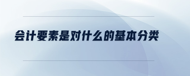 會計(jì)要素是對什么的基本分類