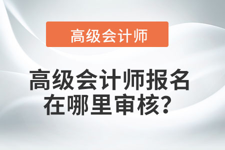高級會計師報名在哪里審核？