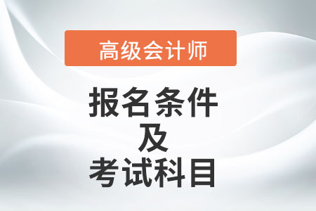 高級會計師報名條件及考試科目分別是什么？
