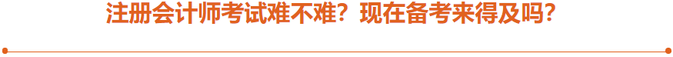 注冊(cè)會(huì)計(jì)師考試難不難？現(xiàn)在備考來得及嗎？