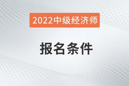 廣東省云浮2022年中級經(jīng)濟師報名條件是什么