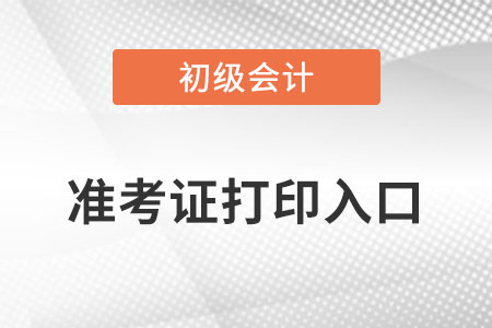 初級(jí)會(huì)計(jì)準(zhǔn)考證打印入口 初級(jí)會(huì)計(jì)準(zhǔn)考證打印入口