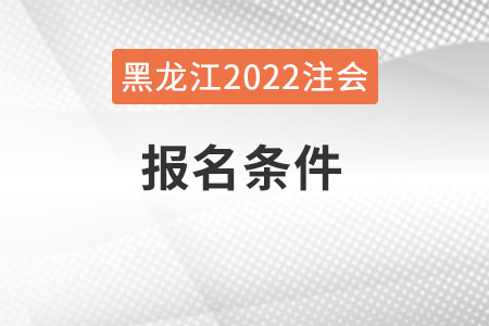 黑龍江省哈爾濱2022年注會(huì)報(bào)名條件是什么？