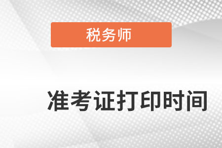 安徽稅務(wù)師準(zhǔn)考證打印時間是什么時候？
