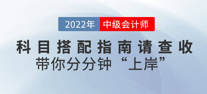 2022年中級會計科目搭配指南請查收，帶你分分鐘"上岸"！