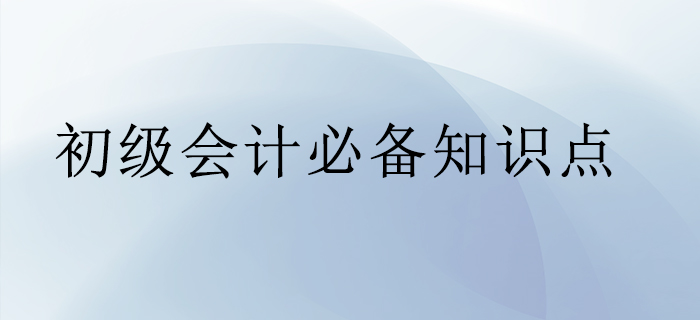 初級會計(jì)必備知識點(diǎn)