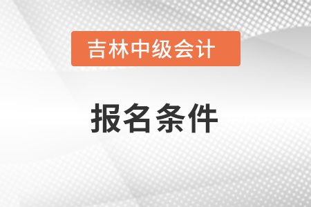 吉林省遼源中級會計師報考條件是什么？