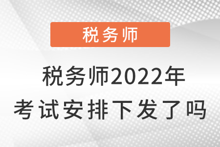 稅務(wù)師2022年考試安排下發(fā)了嗎？