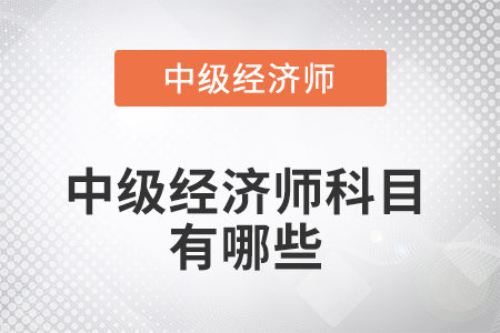 2022年中級(jí)經(jīng)濟(jì)師科目有哪些