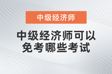 中級(jí)經(jīng)濟(jì)師可以免考哪些考試