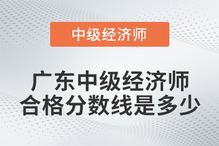 廣東中級經(jīng)濟師合格分數(shù)線是多少