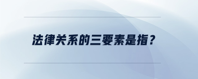 法律關系的三要素是指？
