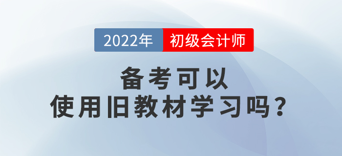 備考2022年初級會計考試，可以使用舊教材進(jìn)行學(xué)習(xí)嗎？