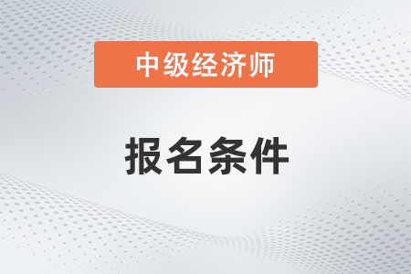 2022年湖北省鄂州中級(jí)經(jīng)濟(jì)師報(bào)名條件有什么