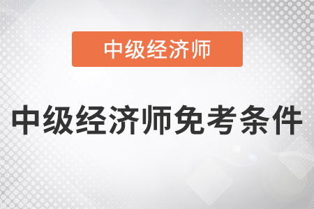 2022年中級經(jīng)濟師免考條件是什么