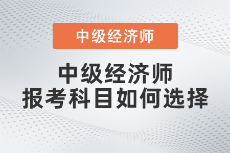 2022年中級經(jīng)濟(jì)師報(bào)考科目如何選擇